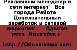 Рекламный менеджер в сети интернет - Все города Работа » Дополнительный заработок и сетевой маркетинг   . Адыгея респ.,Адыгейск г.